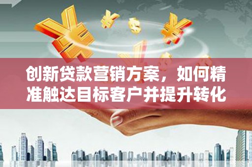 额济纳旗创新贷款营销方案，如何精准触达目标客户并提升转化率
