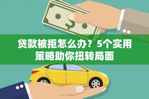 巍山贷款被拒怎么办？5个实用策略助你扭转局面