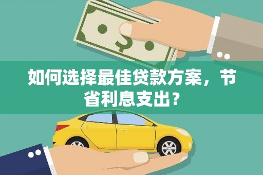 二水如何选择最佳贷款方案，节省利息支出？