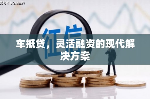 吕梁车抵贷，灵活融资的现代解决方案