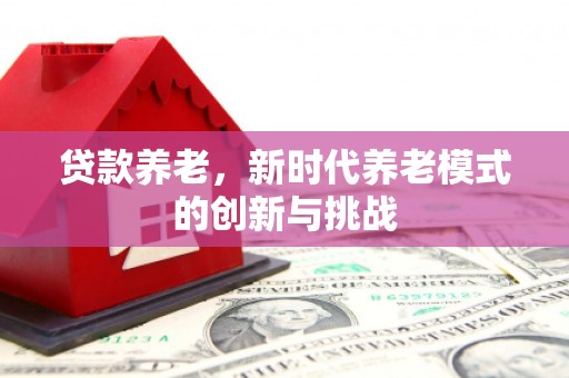 雄安新区贷款养老，新时代养老模式的创新与挑战