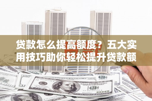 桑日贷款怎么提高额度？五大实用技巧助你轻松提升贷款额度