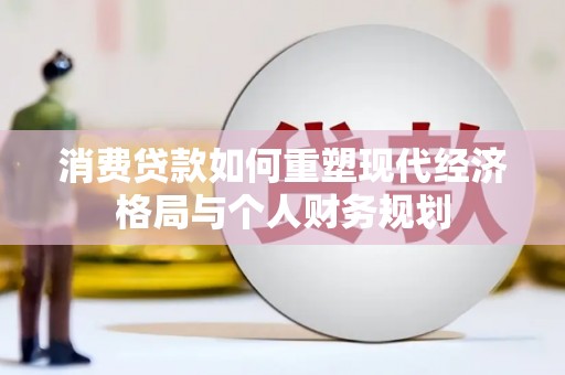 清流消费贷款如何重塑现代经济格局与个人财务规划