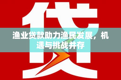 南屯渔业贷款助力渔民发展，机遇与挑战并存