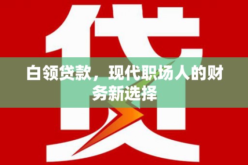 七星白领贷款，现代职场人的财务新选择