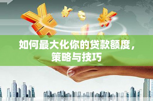 崇仁如何最大化你的贷款额度，策略与技巧