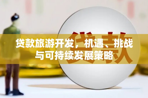 崇州贷款旅游开发，机遇、挑战与可持续发展策略