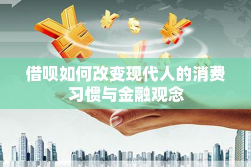 隆昌借呗如何改变现代人的消费习惯与金融观念