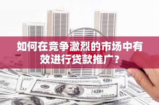 梧栖如何在竞争激烈的市场中有效进行贷款推广？