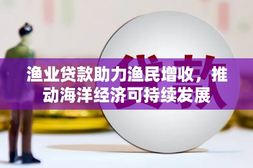 淡水渔业贷款助力渔民增收，推动海洋经济可持续发展