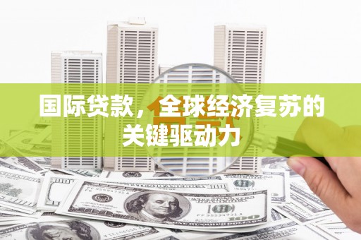 张家港国际贷款，全球经济复苏的关键驱动力