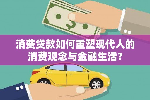 绩溪消费贷款如何重塑现代人的消费观念与金融生活？