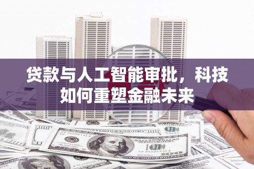 昔阳贷款与人工智能审批，科技如何重塑金融未来
