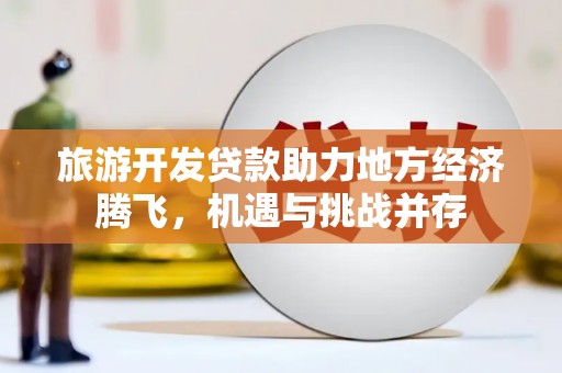 太谷旅游开发贷款助力地方经济腾飞，机遇与挑战并存
