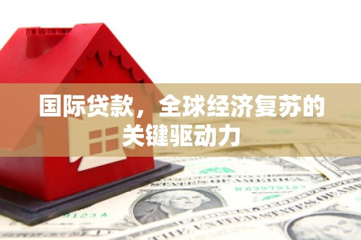 礼县国际贷款，全球经济复苏的关键驱动力