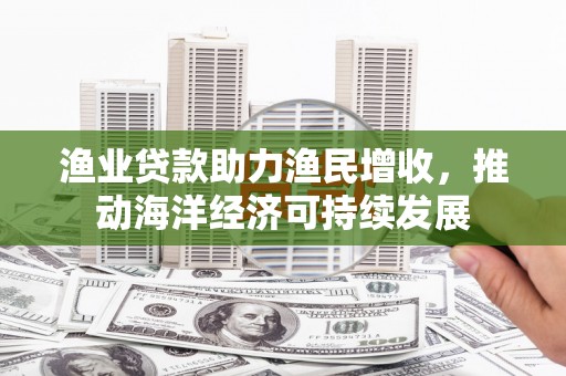 滦南渔业贷款助力渔民增收，推动海洋经济可持续发展