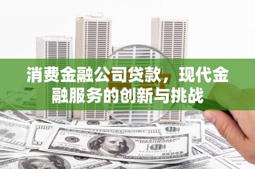 英德消费金融公司贷款，现代金融服务的创新与挑战