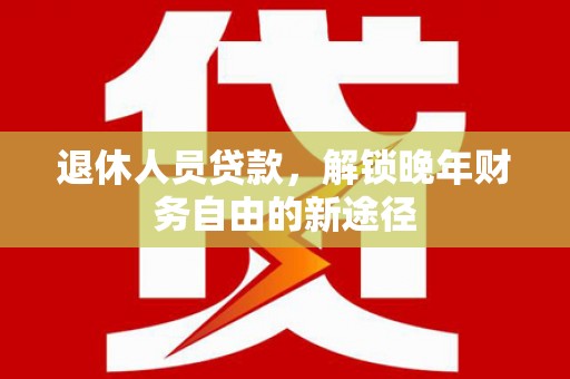 津市退休人员贷款，解锁晚年财务自由的新途径