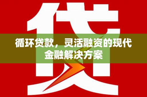 和县循环贷款，灵活融资的现代金融解决方案