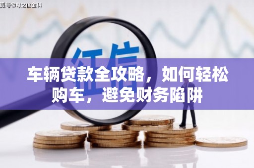 西林车辆贷款全攻略，如何轻松购车，避免财务陷阱