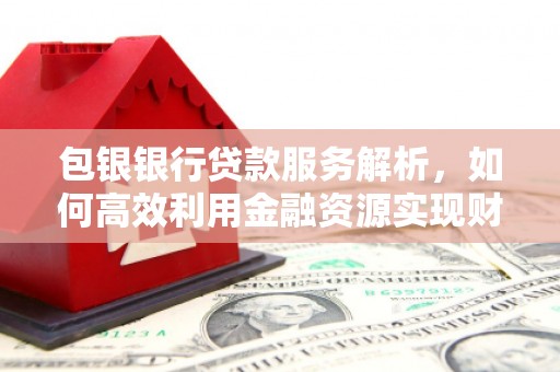 仁怀包银银行贷款服务解析，如何高效利用金融资源实现财富增长