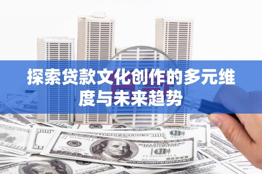 铁东探索贷款文化创作的多元维度与未来趋势