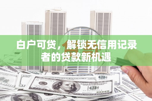 电白白户可贷，解锁无信用记录者的贷款新机遇