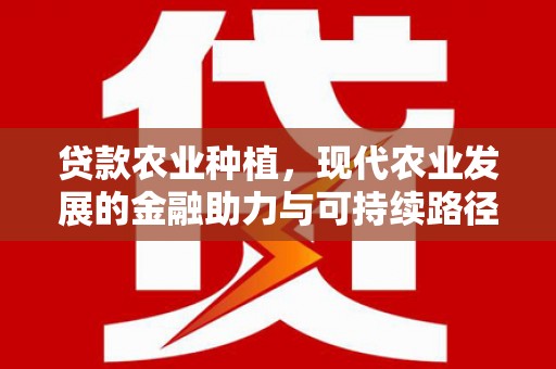 日喀则贷款农业种植，现代农业发展的金融助力与可持续路径