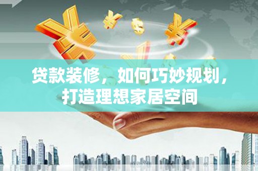 嘉黎贷款装修，如何巧妙规划，打造理想家居空间