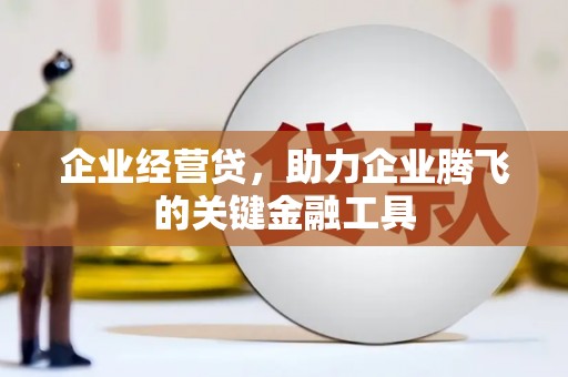 鹤山企业经营贷，助力企业腾飞的关键金融工具
