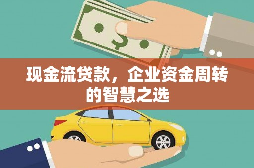 福贡现金流贷款，企业资金周转的智慧之选