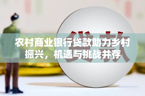 耒阳农村商业银行贷款助力乡村振兴，机遇与挑战并存