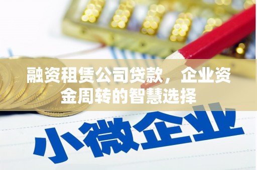 漠河融资租赁公司贷款，企业资金周转的智慧选择