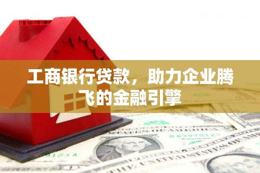 忠县工商银行贷款，助力企业腾飞的金融引擎