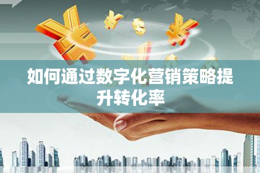 德庆如何通过数字化营销策略提升转化率