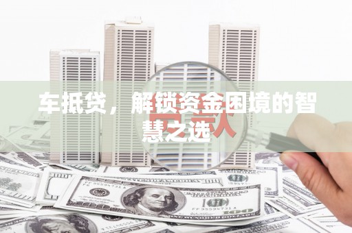 巧家车抵贷，解锁资金困境的智慧之选
