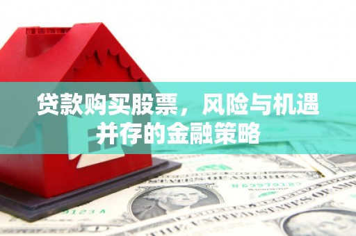褒忠贷款购买股票，风险与机遇并存的金融策略