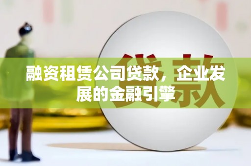 北海融资租赁公司贷款，企业发展的金融引擎