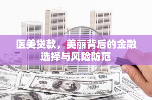 于洪医美贷款，美丽背后的金融选择与风险防范