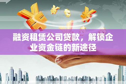 永善融资租赁公司贷款，解锁企业资金链的新途径